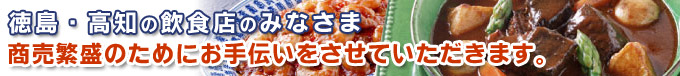 徳島・高知の飲食店のみなさま、商売繁盛のお手伝いをさせていただきます