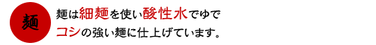 麺は細麺を使い酸性水でゆでコシの強い麺に仕上げています。