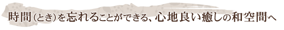 時間を忘れることができる、心地良い癒しの和空間へ